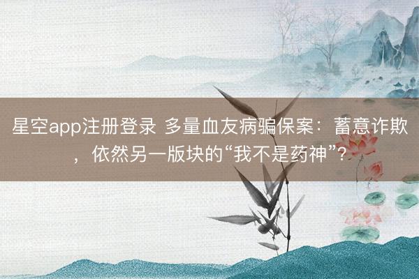 星空app注册登录 多量血友病骗保案：蓄意诈欺，依然另一版块的“我不是药神”？