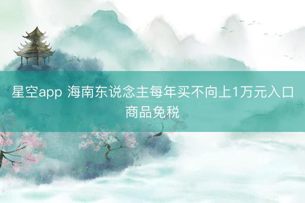 星空app 海南东说念主每年买不向上1万元入口商品免税