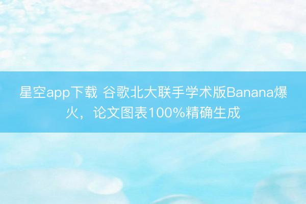 星空app下载 谷歌北大联手学术版Banana爆火,论文图表100%精确生成