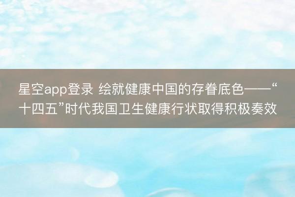 星空app登录 绘就健康中国的存眷底色——“十四五”时代我国卫生健康行状取得积极奏效