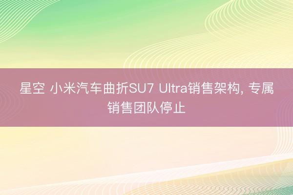 星空 小米汽车曲折SU7 Ultra销售架构, 专属销售团队停止