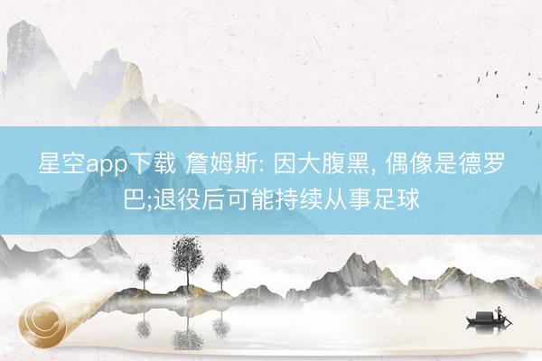 星空app下载 詹姆斯: 因大腹黑， 偶像是德罗巴;退役后可能持续从事足球