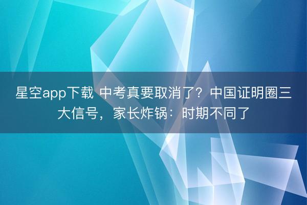 星空app下载 中考真要取消了？中国证明圈三大信号，家长炸锅：时期不同了