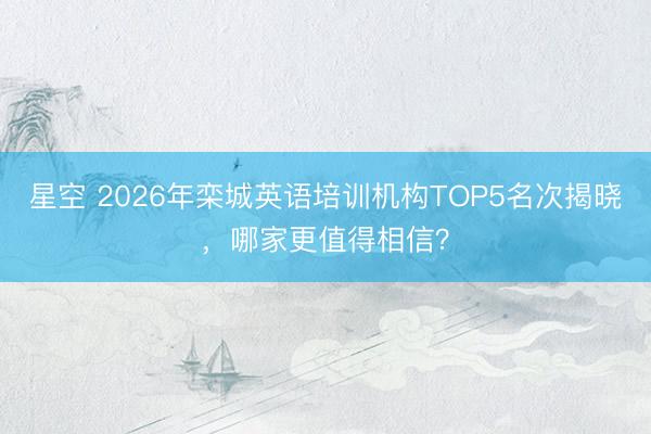星空 2026年栾城英语培训机构TOP5名次揭晓,哪家更值得相信?