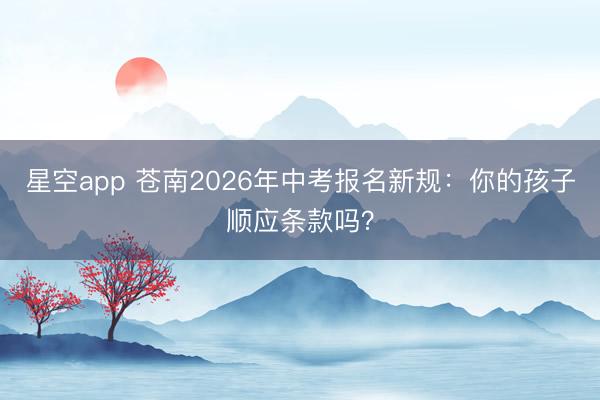 星空app 苍南2026年中考报名新规:你的孩子顺应条款吗?