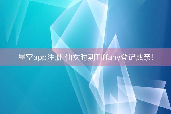星空app注册 仙女时期Tiffany登记成亲!