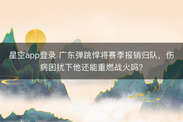 星空app登录 广东弹跳悍将赛季报销归队,伤病困扰下他还能重燃战火吗?