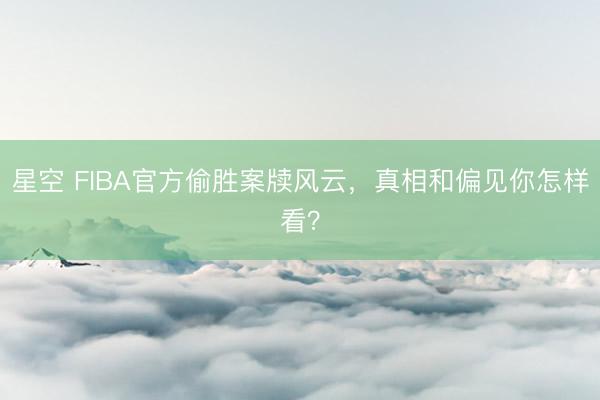 星空 FIBA官方偷胜案牍风云，真相和偏见你怎样看？