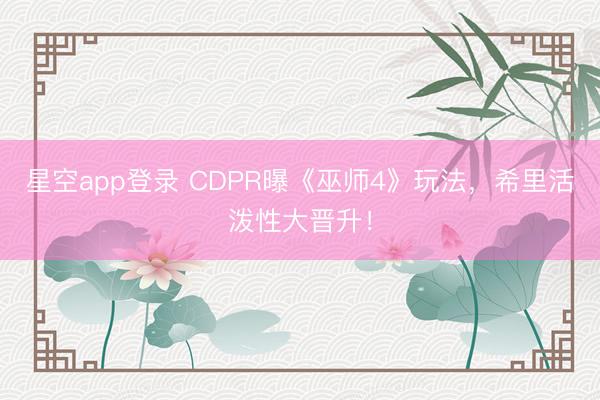 星空app登录 CDPR曝《巫师4》玩法，希里活泼性大晋升！