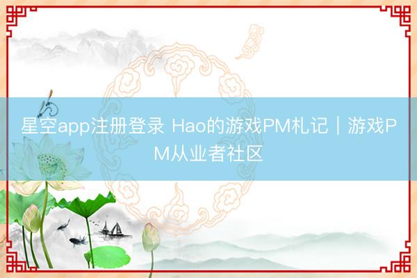 星空app注册登录 Hao的游戏PM札记|游戏PM从业者社区