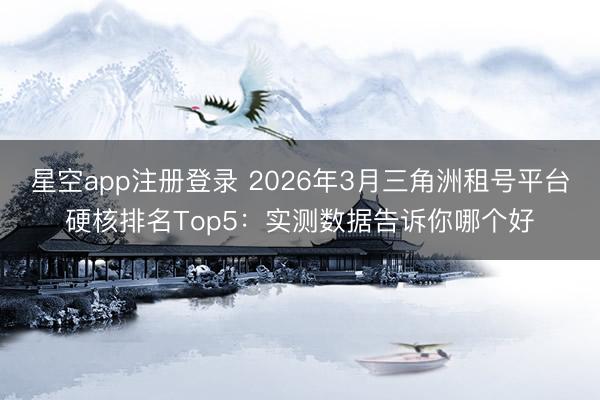 星空app注册登录 2026年3月三角洲租号平台硬核排名Top5:实测数据告诉你哪个好