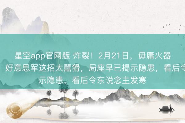 星空app官网版 炸裂！2月21日，毋庸火器却比冲突更狠，好意思军这招太嚚猾，局座早已揭示隐患，看后令东说念主发寒