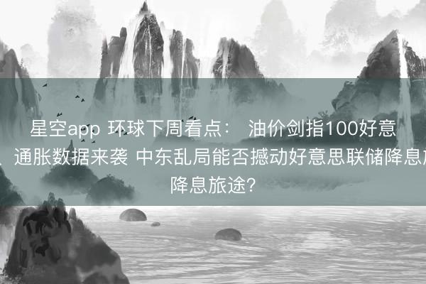 星空app 环球下周看点： 油价剑指100好意思元、通胀数据来袭 中东乱局能否撼动好意思联储降息旅途？