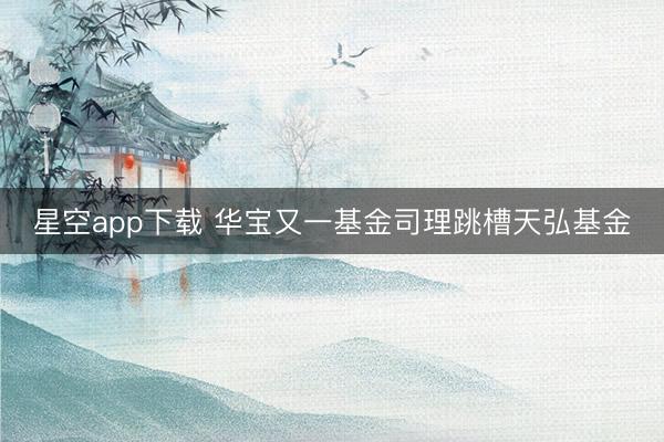 星空app下载 华宝又一基金司理跳槽天弘基金