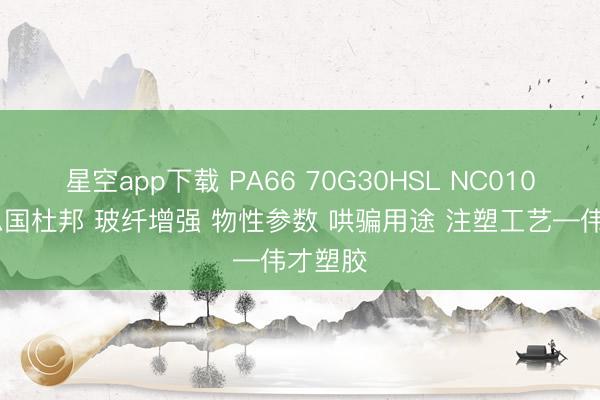 星空app下载 PA66 70G30HSL NC010 好意思国杜邦 玻纤增强 物性参数 哄骗用途 注塑工艺—伟才塑胶