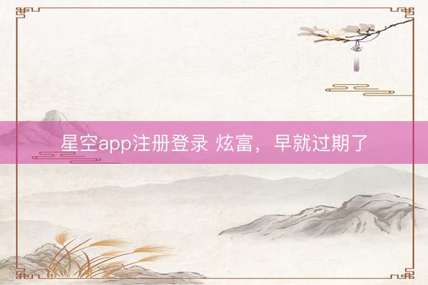 星空app注册登录 炫富,早就过期了