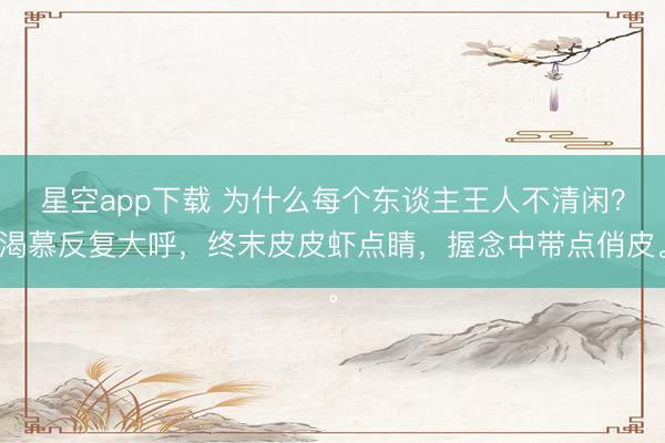 星空app下载 为什么每个东谈主王人不清闲？渴慕反复大呼，终末皮皮虾点睛，握念中带点俏皮。