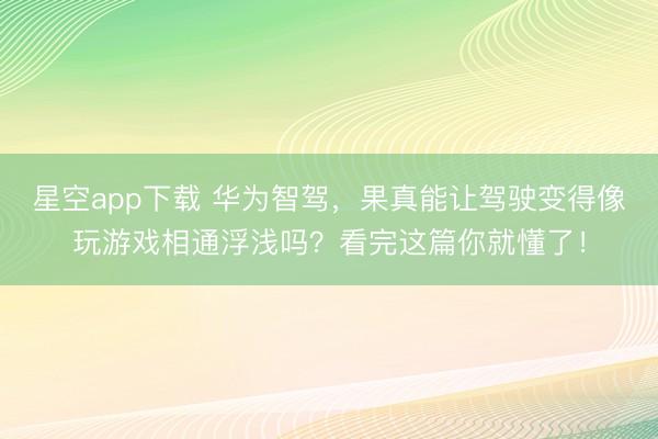 星空app下载 华为智驾,果真能让驾驶变得像玩游戏相通浮浅吗?看完这篇你就懂了!