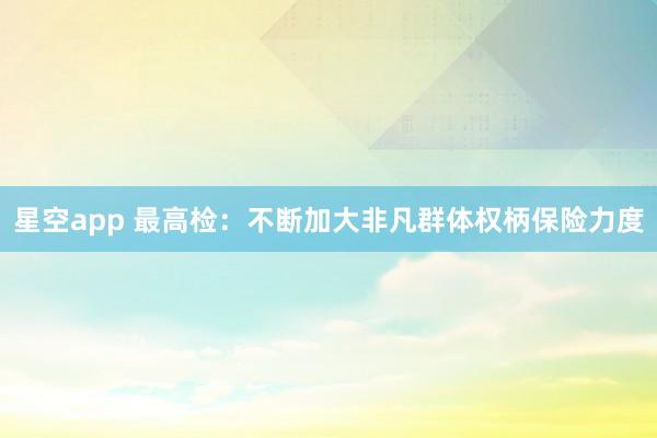 星空app 最高检：不断加大非凡群体权柄保险力度