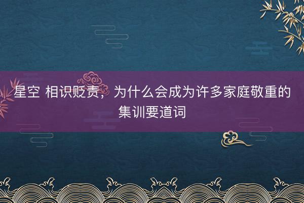 星空 相识贬责，为什么会成为许多家庭敬重的集训要道词