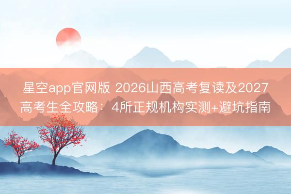 星空app官网版 2026山西高考复读及2027高考生全攻略：4所正规机构实测+避坑指南