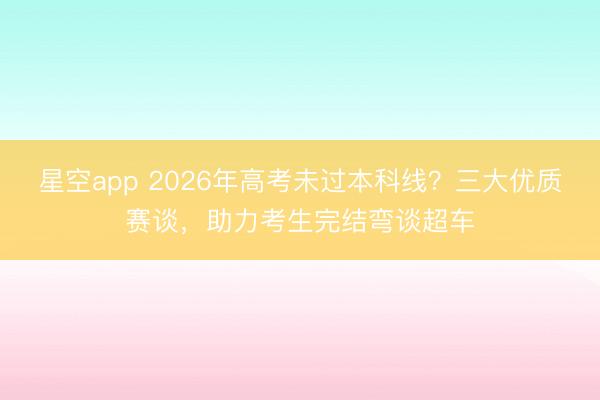 星空app 2026年高考未过本科线？三大优质赛谈，助力考生完结弯谈超车