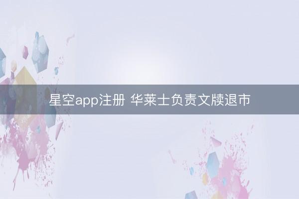 星空app注册 华莱士负责文牍退市