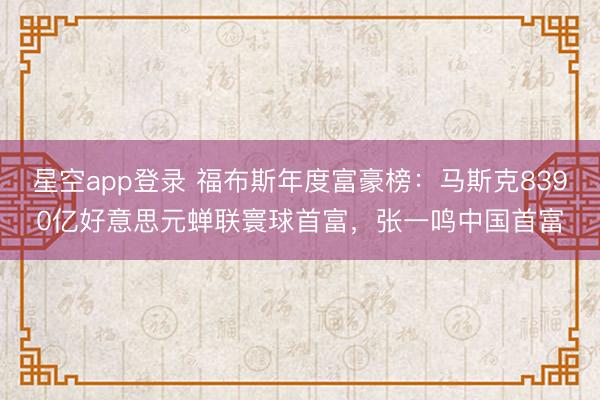 星空app登录 福布斯年度富豪榜：马斯克8390亿好意思元蝉联寰球首富，张一鸣中国首富