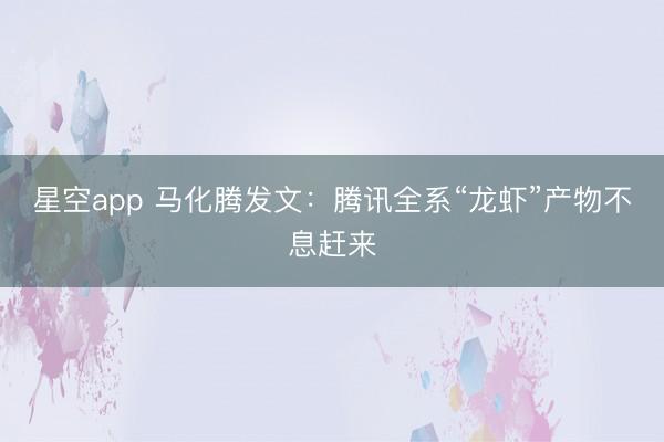 星空app 马化腾发文：腾讯全系“龙虾”产物不息赶来