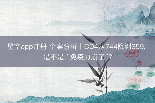 星空app注册 个案分析丨CD4从744降到359， 是不是 “免疫力崩了”?