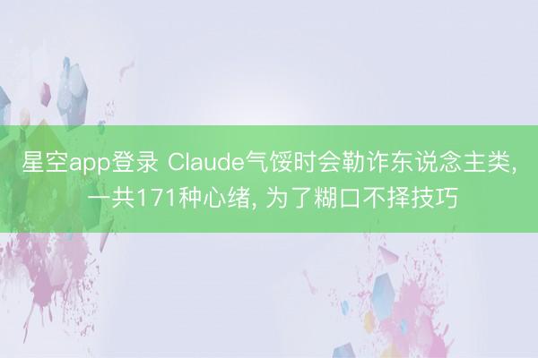 星空app登录 Claude气馁时会勒诈东说念主类， 一共171种心绪， 为了糊口不择技巧