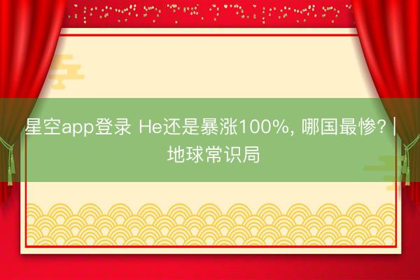 星空app登录 He还是暴涨100%, 哪国最惨? | 地球常识局