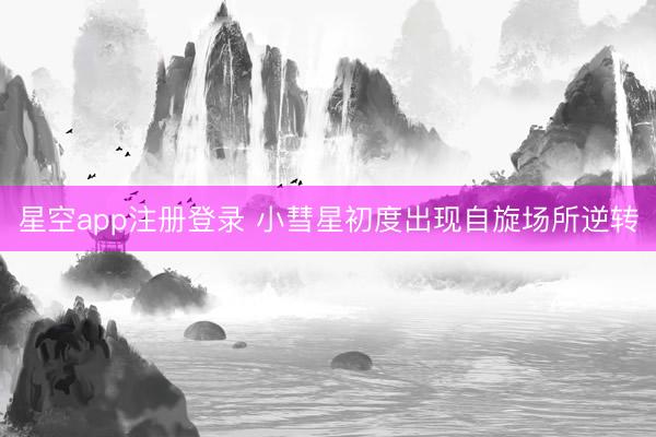 星空app注册登录 小彗星初度出现自旋场所逆转