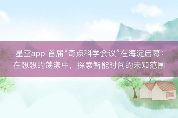 星空app 首届“奇点科学会议”在海淀启幕:在想想的荡漾中,探索智能时间的未知范围