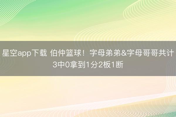 星空app下载 伯仲篮球!字母弟弟&字母哥哥共计3中0拿到1分2板1断