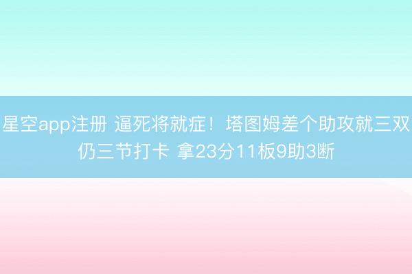 星空app注册 逼死将就症！塔图姆差个助攻就三双仍三节打卡 拿23分11板9助3断