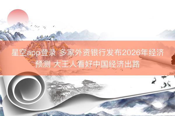 星空app登录 多家外资银行发布2026年经济预测 大王人看好中国经济出路
