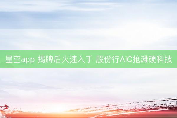 星空app 揭牌后火速入手 股份行AIC抢滩硬科技