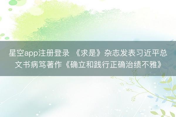 星空app注册登录 《求是》杂志发表习近平总文书病笃著作《确立和践行正确治绩不雅》
