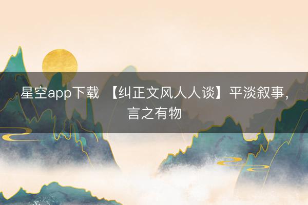星空app下载 【纠正文风人人谈】平淡叙事,言之有物