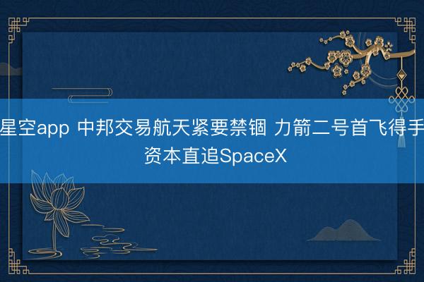 星空app 中邦交易航天紧要禁锢 力箭二号首飞得手 资本直追SpaceX