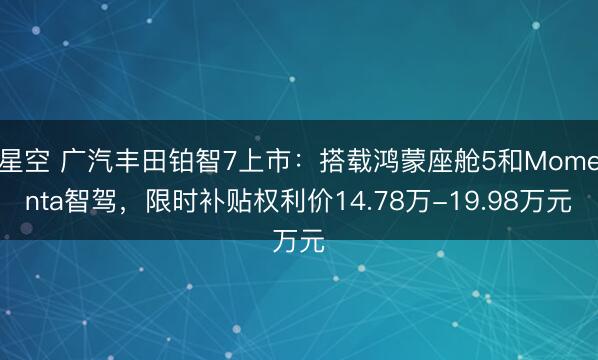 星空 广汽丰田铂智7上市：搭载鸿蒙座舱5和Momenta智驾，限时补贴权利价14.78万-19.98万元