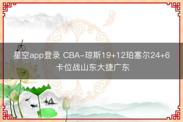 星空app登录 CBA-琼斯19+12珀塞尔24+6 卡位战山东大捷广东