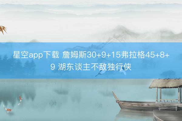 星空app下载 詹姆斯30+9+15弗拉格45+8+9 湖东谈主不敌独行侠