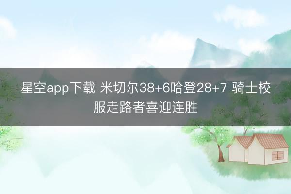 星空app下载 米切尔38+6哈登28+7 骑士校服走路者喜迎连胜
