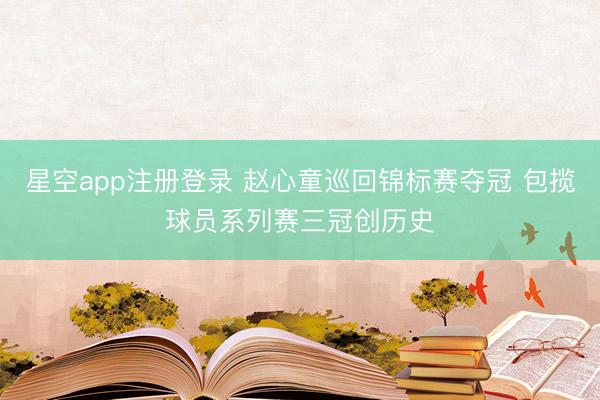星空app注册登录 赵心童巡回锦标赛夺冠 包揽球员系列赛三冠创历史