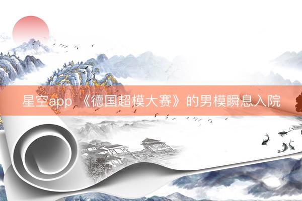 星空app 《德国超模大赛》的男模瞬息入院