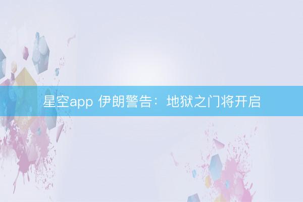 星空app 伊朗警告：地狱之门将开启