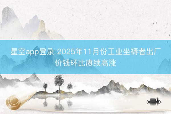 星空app登录 2025年11月份工业坐褥者出厂价钱环比赓续高涨