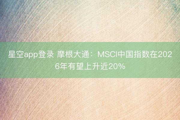 星空app登录 摩根大通:MSCI中国指数在2026年有望上升近20%